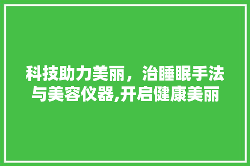 科技助力美丽，治睡眠手法与美容仪器,开启健康美丽新篇章