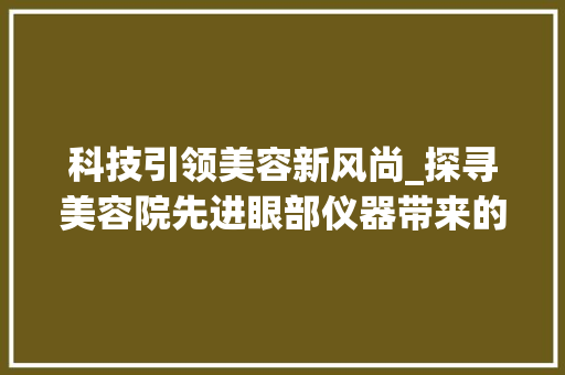 科技引领美容新风尚_探寻美容院先进眼部仪器带来的革命性变化 综合便民
