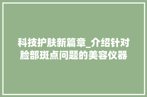 科技护肤新篇章_介绍针对脸部斑点问题的美容仪器 母婴育儿