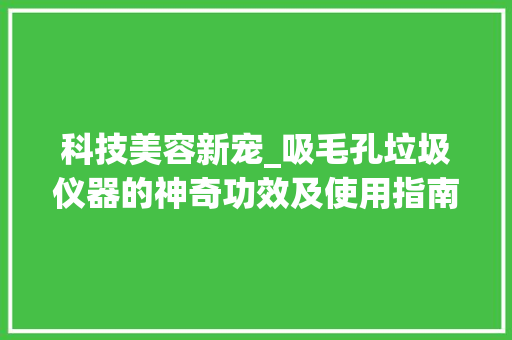 科技美容新宠_吸毛孔垃圾仪器的神奇功效及使用指南