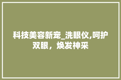 科技美容新宠_洗眼仪,呵护双眼，焕发神采 综合便民