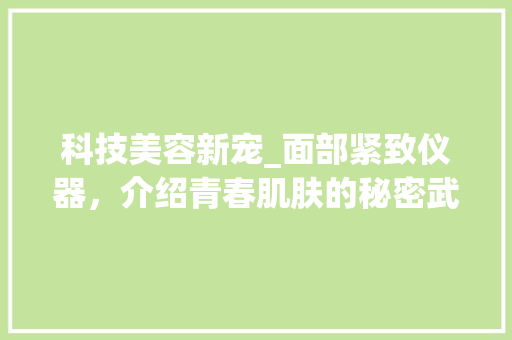 科技美容新宠_面部紧致仪器，介绍青春肌肤的秘密武器