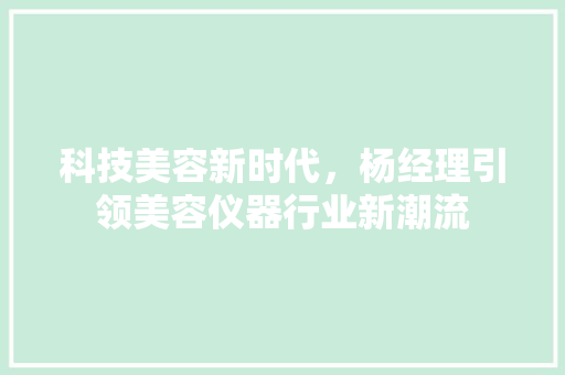 科技美容新时代，杨经理引领美容仪器行业新潮流 综合便民