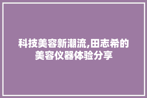 科技美容新潮流,田志希的美容仪器体验分享