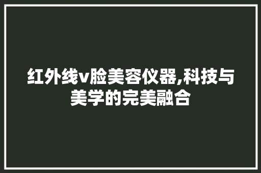 红外线v脸美容仪器,科技与美学的完美融合 饮食大全