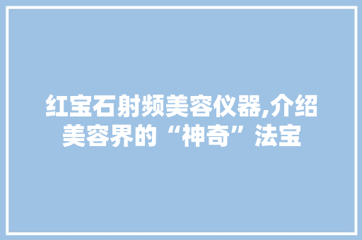 红宝石射频美容仪器,介绍美容界的“神奇”法宝 母婴育儿