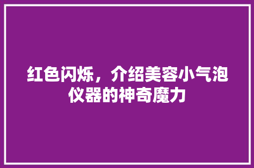 红色闪烁，介绍美容小气泡仪器的神奇魔力 母婴育儿