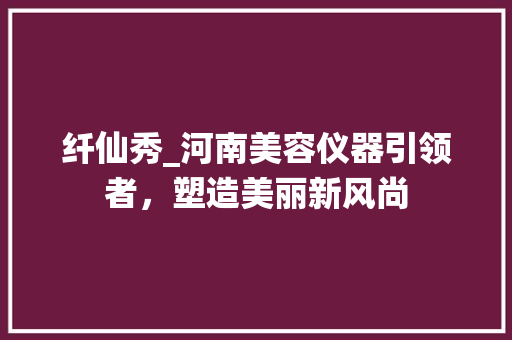 纤仙秀_河南美容仪器引领者，塑造美丽新风尚