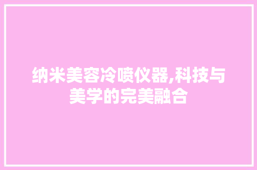 纳米美容冷喷仪器,科技与美学的完美融合 婚姻情感