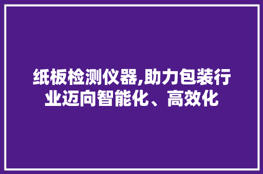 纸板检测仪器,助力包装行业迈向智能化、高效化 美体修身