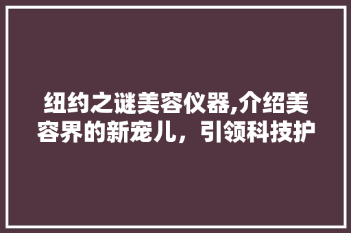 纽约之谜美容仪器,介绍美容界的新宠儿，引领科技护肤潮流 婚姻情感