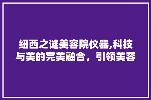 纽西之谜美容院仪器,科技与美的完美融合，引领美容行业新潮流 美体修身
