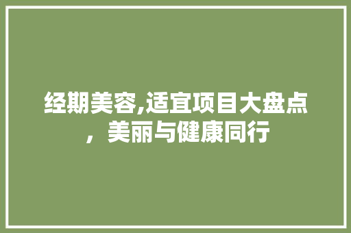 经期美容,适宜项目大盘点，美丽与健康同行