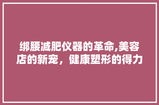 绑腰减肥仪器的革命,美容店的新宠，健康塑形的得力助手 饮食大全