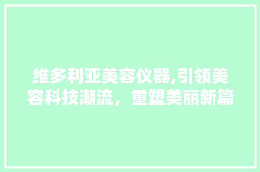 维多利亚美容仪器,引领美容科技潮流，重塑美丽新篇章