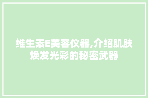 维生素E美容仪器,介绍肌肤焕发光彩的秘密武器
