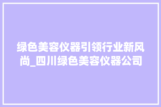 绿色美容仪器引领行业新风尚_四川绿色美容仪器公司创新发展纪实