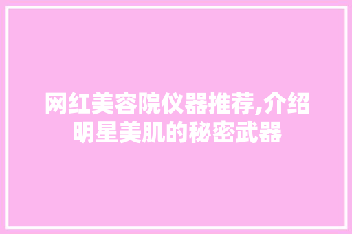 网红美容院仪器推荐,介绍明星美肌的秘密武器 饮食大全