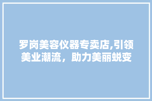 罗岗美容仪器专卖店,引领美业潮流，助力美丽蜕变
