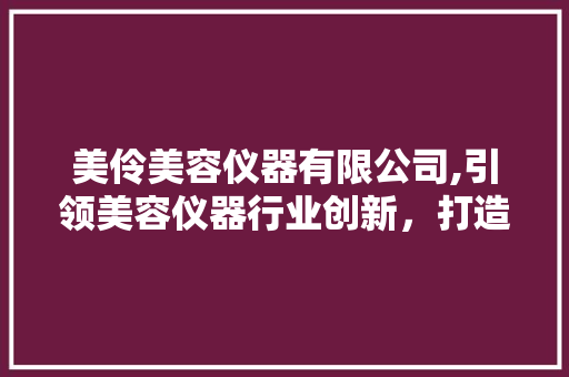 美伶美容仪器有限公司,引领美容仪器行业创新，打造美丽新体验