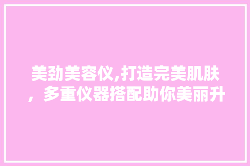 美劲美容仪,打造完美肌肤，多重仪器搭配助你美丽升级