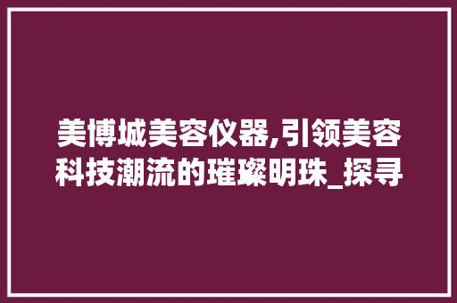 美博城美容仪器,引领美容科技潮流的璀璨明珠_探寻其所在的区域魅力 饮食大全