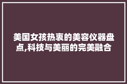 美国女孩热衷的美容仪器盘点,科技与美丽的完美融合