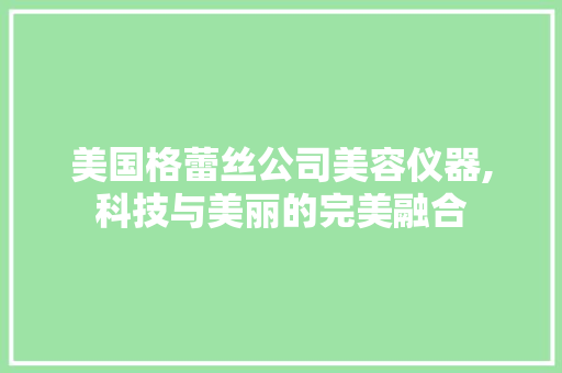 美国格蕾丝公司美容仪器,科技与美丽的完美融合