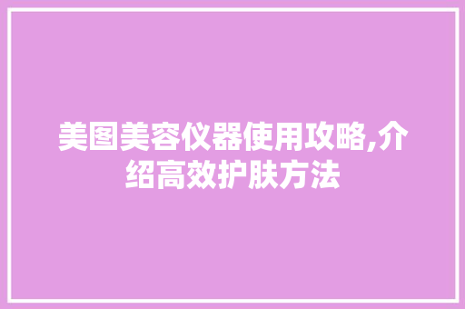 美图美容仪器使用攻略,介绍高效护肤方法