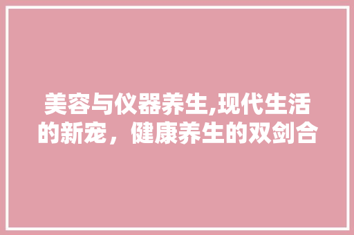美容与仪器养生,现代生活的新宠，健康养生的双剑合璧