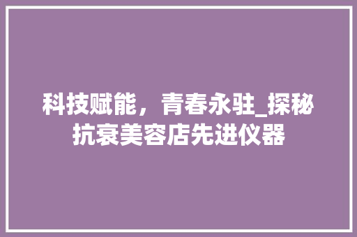 科技赋能，青春永驻_探秘抗衰美容店先进仪器 美体修身