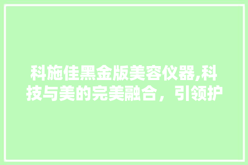 科施佳黑金版美容仪器,科技与美的完美融合，引领护肤新潮流 母婴育儿
