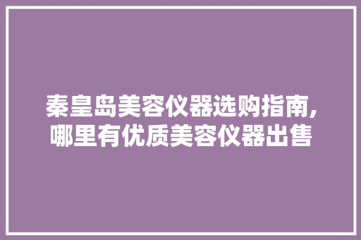 秦皇岛美容仪器选购指南,哪里有优质美容仪器出售 母婴育儿
