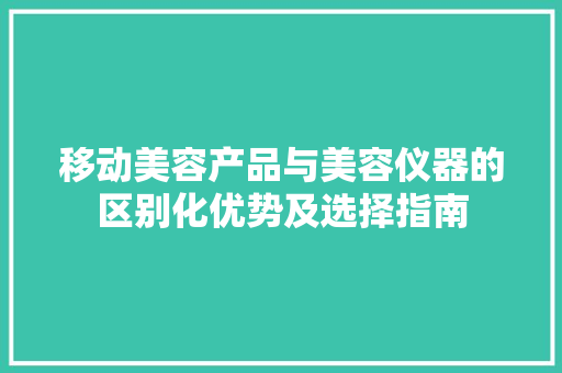 移动美容产品与美容仪器的区别化优势及选择指南 美体修身