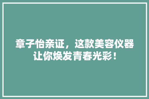 章子怡亲证，这款美容仪器让你焕发青春光彩！