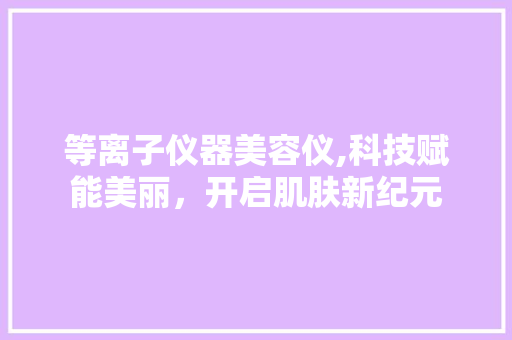 等离子仪器美容仪,科技赋能美丽，开启肌肤新纪元