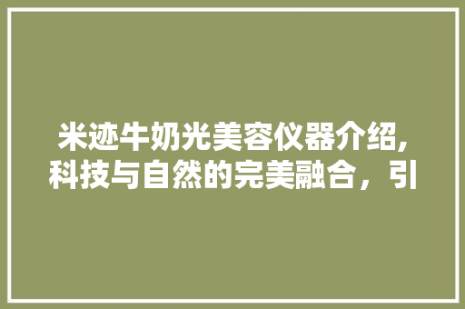 米迹牛奶光美容仪器介绍,科技与自然的完美融合，引领美容新潮流