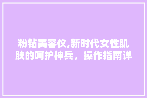 粉钻美容仪,新时代女性肌肤的呵护神兵，操作指南详述