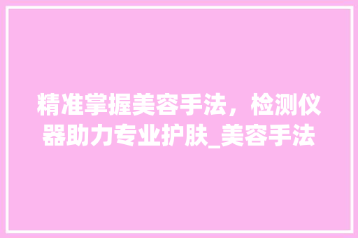 精准掌握美容手法，检测仪器助力专业护肤_美容手法视频教学详细介绍 美体修身