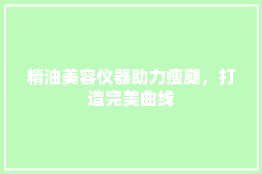 精油美容仪器助力瘦腿，打造完美曲线