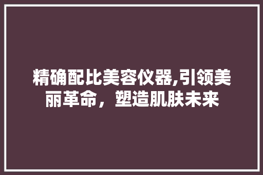 精确配比美容仪器,引领美丽革命，塑造肌肤未来