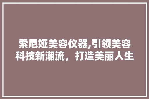 索尼娅美容仪器,引领美容科技新潮流，打造美丽人生新篇章
