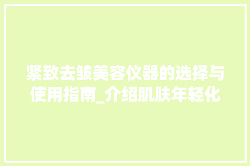 紧致去皱美容仪器的选择与使用指南_介绍肌肤年轻化的秘密武器