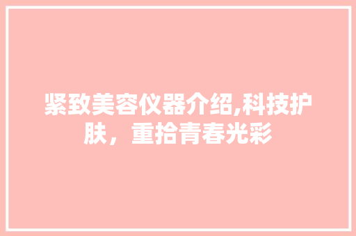 紧致美容仪器介绍,科技护肤，重拾青春光彩