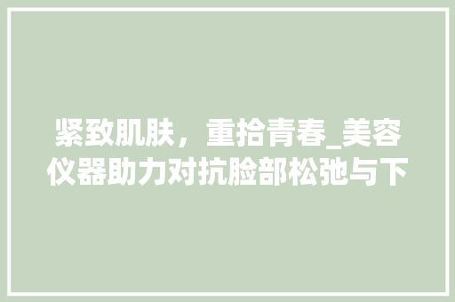 紧致肌肤，重拾青春_美容仪器助力对抗脸部松弛与下垂
