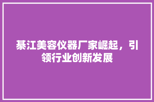 綦江美容仪器厂家崛起，引领行业创新发展