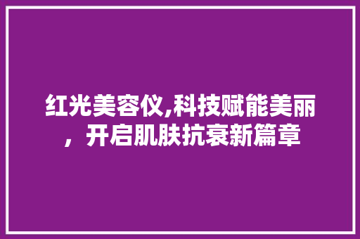 红光美容仪,科技赋能美丽，开启肌肤抗衰新篇章