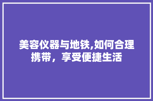 美容仪器与地铁,如何合理携带，享受便捷生活