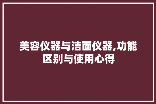 美容仪器与洁面仪器,功能区别与使用心得