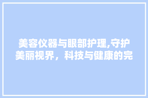 美容仪器与眼部护理,守护美丽视界，科技与健康的完美融合